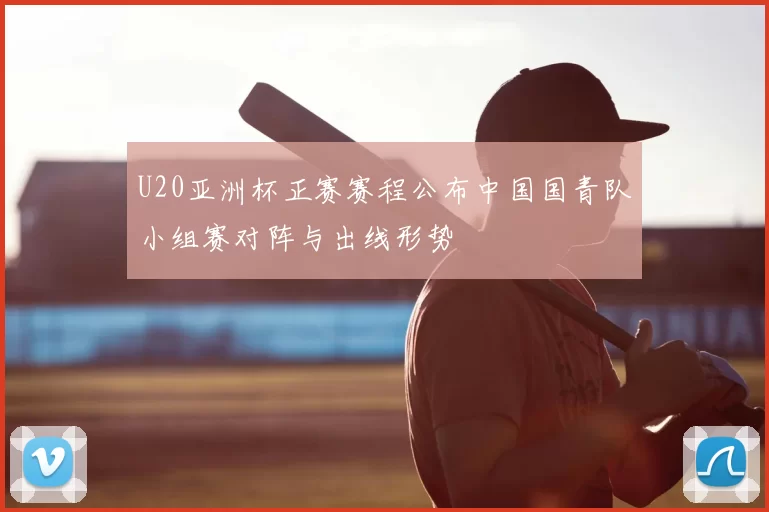 U20亚洲杯正赛赛程公布中国国青队小组赛对阵与出线形势