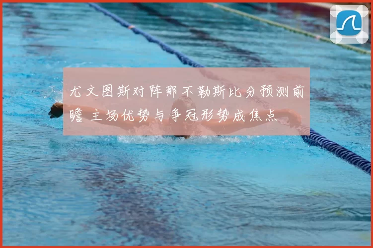 尤文图斯对阵那不勒斯比分预测前瞻 主场优势与争冠形势成焦点