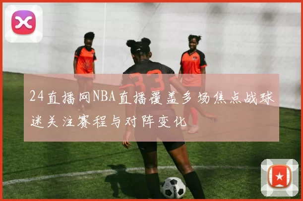 24直播网NBA直播覆盖多场焦点战球迷关注赛程与对阵变化