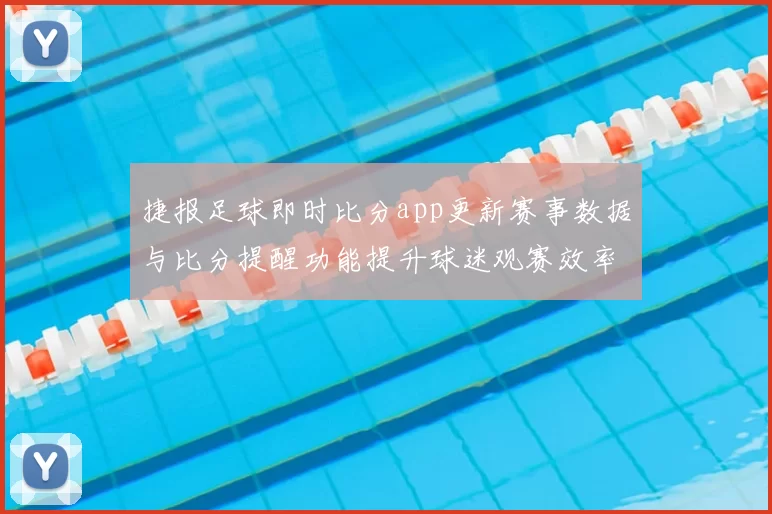 捷报足球即时比分app更新赛事数据与比分提醒功能提升球迷观赛效率