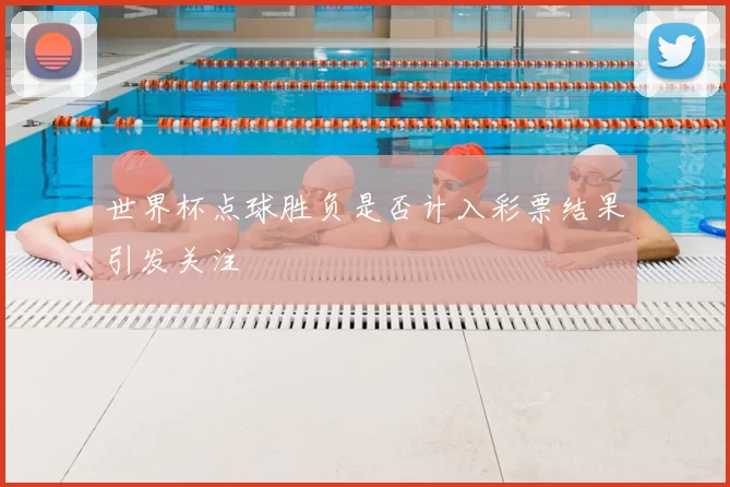 世界杯点球胜负是否计入彩票结果引发关注
