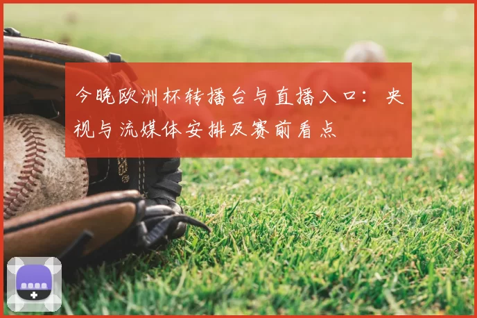 今晚欧洲杯转播台与直播入口：央视与流媒体安排及赛前看点