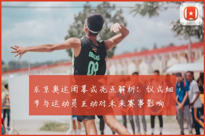 东京奥运闭幕式亮点解析：仪式细节与运动员互动对未来赛事影响