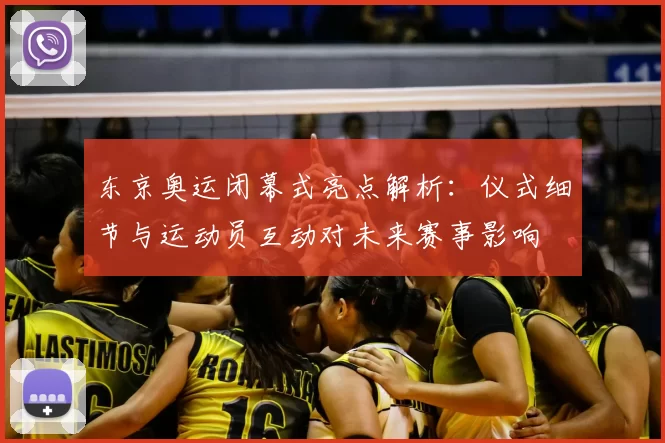 东京奥运闭幕式亮点解析：仪式细节与运动员互动对未来赛事影响