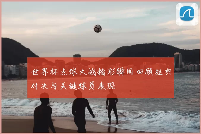 世界杯点球大战精彩瞬间回顾经典对决与关键球员表现