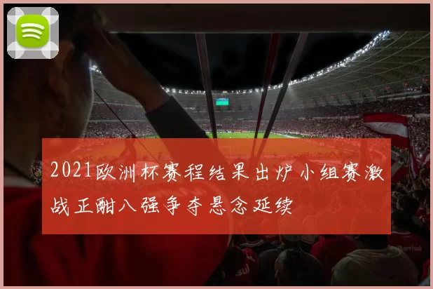 2021欧洲杯赛程结果出炉小组赛激战正酣八强争夺悬念延续