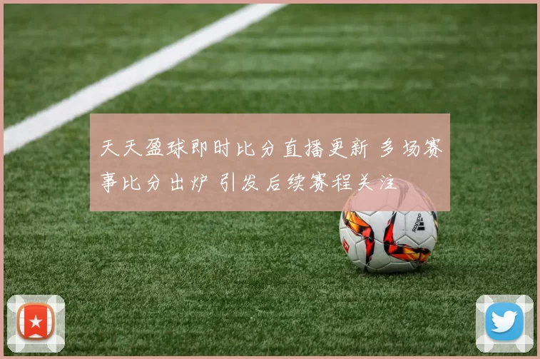 天天盈球即时比分直播更新 多场赛事比分出炉 引发后续赛程关注