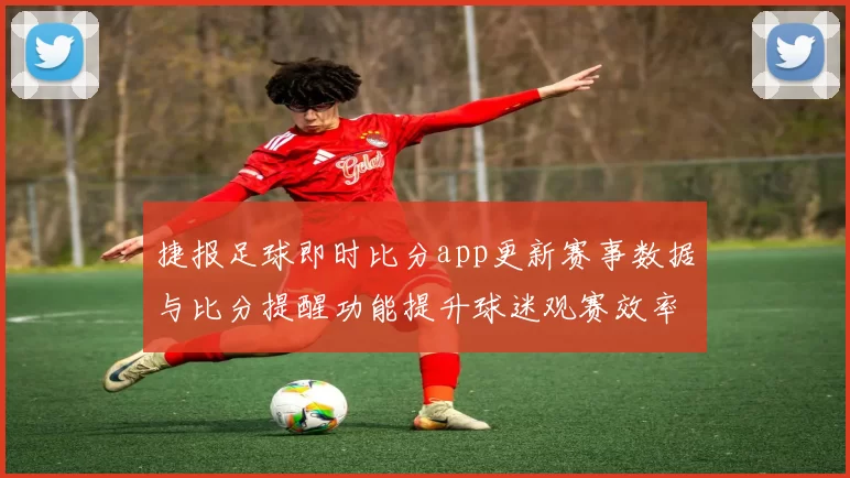 捷报足球即时比分app更新赛事数据与比分提醒功能提升球迷观赛效率