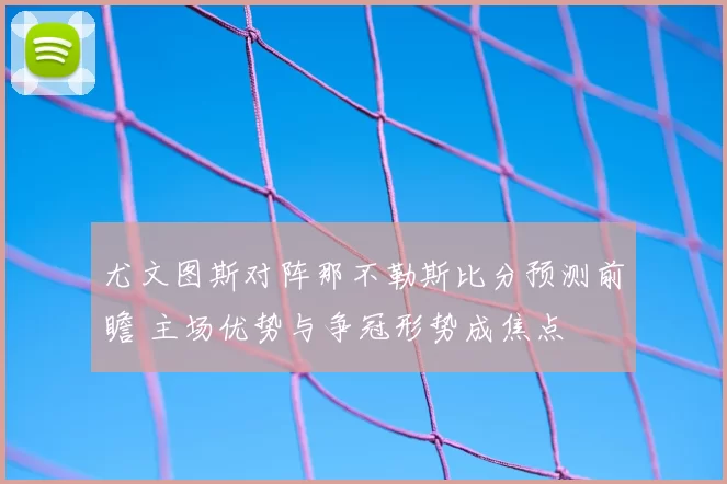 尤文图斯对阵那不勒斯比分预测前瞻 主场优势与争冠形势成焦点