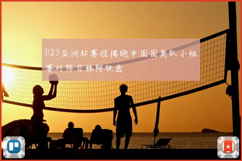 U23亚洲杯赛程揭晓中国国奥队小组赛对阵日韩阿联酋