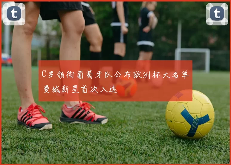 C罗领衔葡萄牙队公布欧洲杯大名单曼城新星首次入选