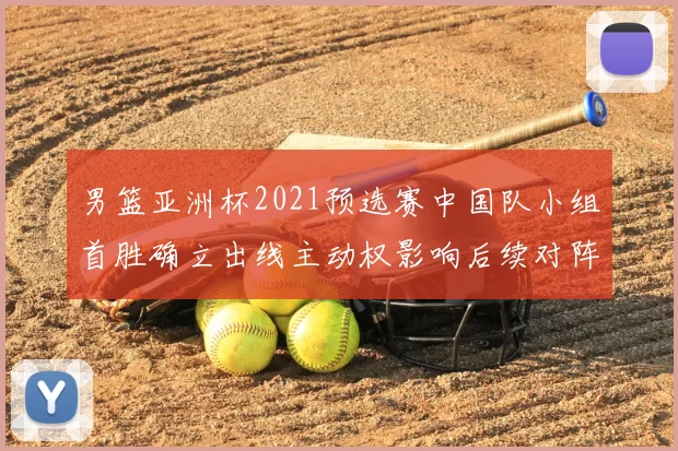 男篮亚洲杯2021预选赛中国队小组首胜确立出线主动权影响后续对阵