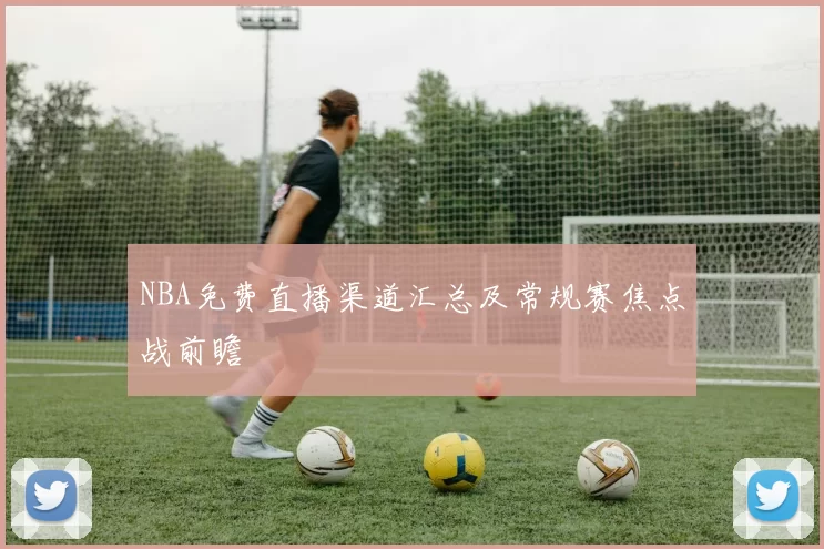 NBA免费直播渠道汇总及常规赛焦点战前瞻