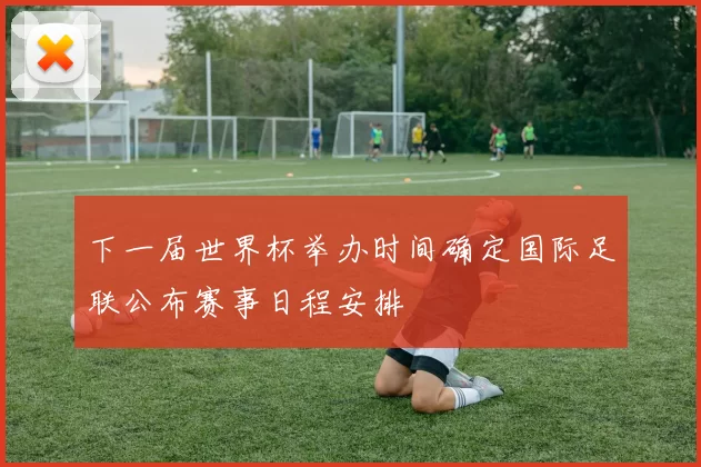 下一届世界杯举办时间确定国际足联公布赛事日程安排