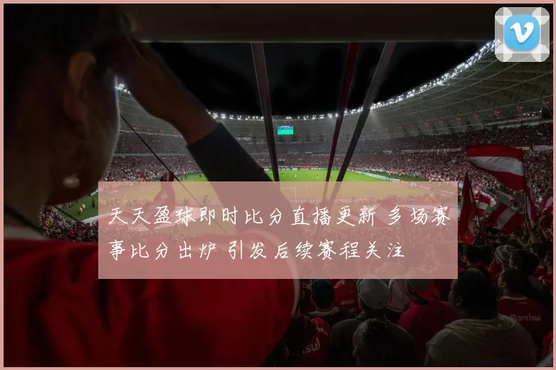 天天盈球即时比分直播更新 多场赛事比分出炉 引发后续赛程关注