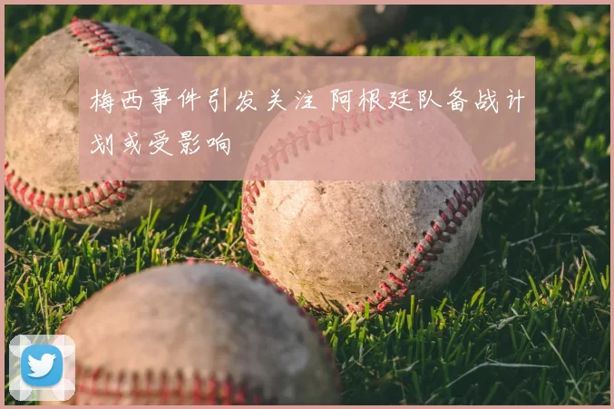 梅西事件引发关注 阿根廷队备战计划或受影响