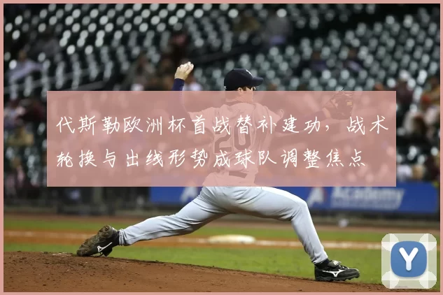代斯勒欧洲杯首战替补建功，战术轮换与出线形势成球队调整焦点