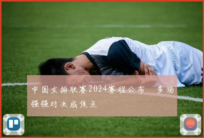 中国女排联赛2024赛程公布　多场强强对决成焦点