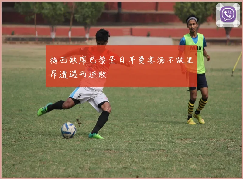 梅西缺席巴黎圣日耳曼客场不敌里昂遭遇两连败