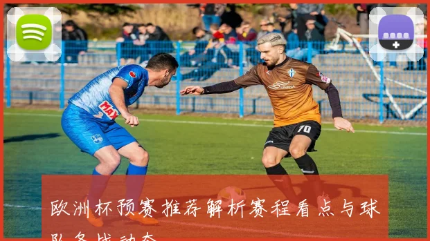 欧洲杯预赛推荐解析赛程看点与球队备战动态