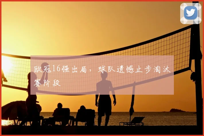 欧冠16强出局，球队遗憾止步淘汰赛阶段