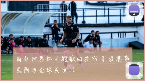 南非世界杯主题歌曲发布 引发赛事氛围与全球关注_1