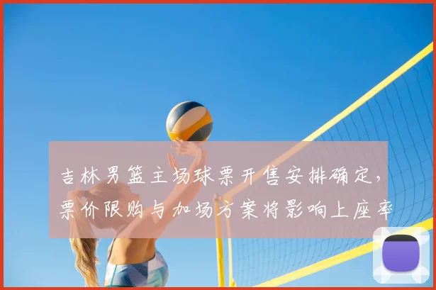 吉林男篮主场球票开售安排确定，票价限购与加场方案将影响上座率