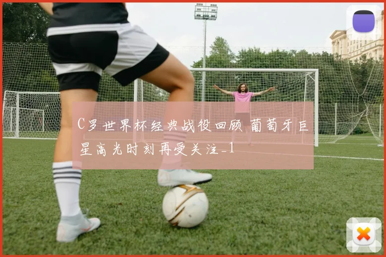 C罗世界杯经典战役回顾 葡萄牙巨星高光时刻再受关注_1