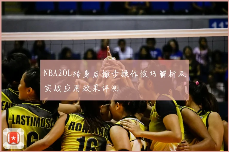 NBA2OL转身后撤步操作技巧解析及实战应用效果评测