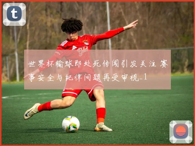 世界杯输球即处死传闻引发关注 赛事安全与纪律问题再受审视_1