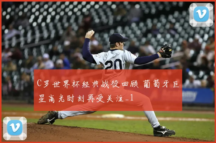 C罗世界杯经典战役回顾 葡萄牙巨星高光时刻再受关注_1