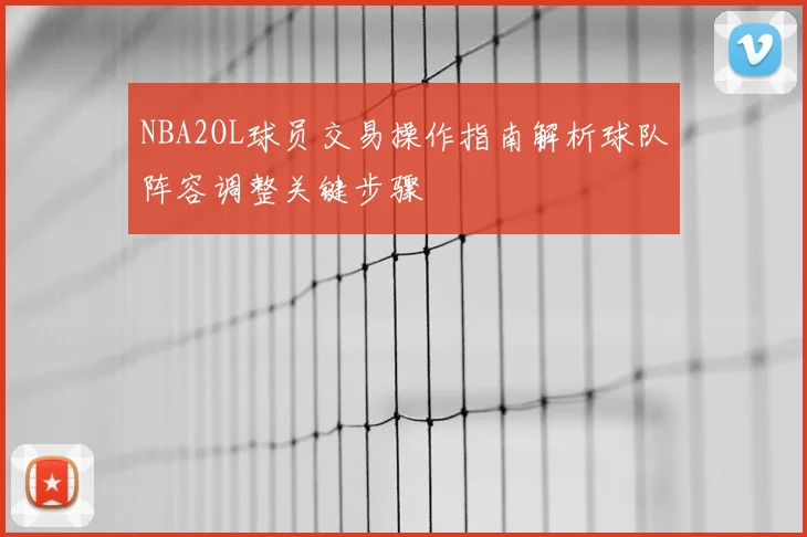 NBA2OL球员交易操作指南解析球队阵容调整关键步骤