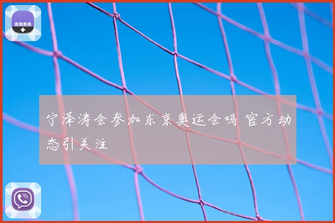 宁泽涛会参加东京奥运会吗 官方动态引关注
