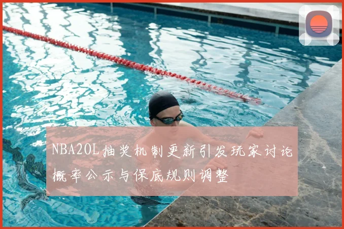 NBA2OL抽奖机制更新引发玩家讨论概率公示与保底规则调整