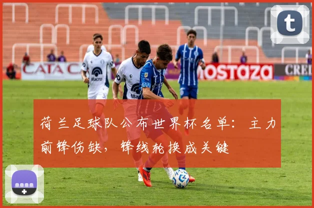 荷兰足球队公布世界杯名单：主力前锋伤缺，锋线轮换成关键
