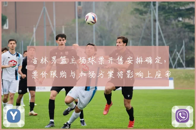 吉林男篮主场球票开售安排确定，票价限购与加场方案将影响上座率