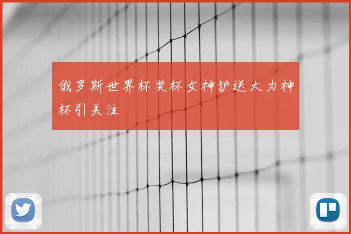 俄罗斯世界杯奖杯女神护送大力神杯引关注