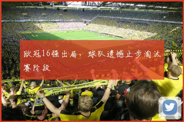 欧冠16强出局，球队遗憾止步淘汰赛阶段