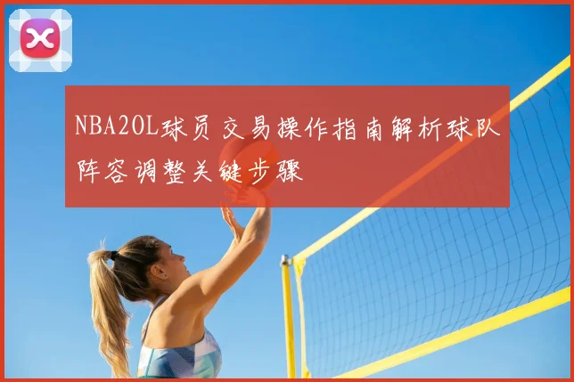NBA2OL球员交易操作指南解析球队阵容调整关键步骤