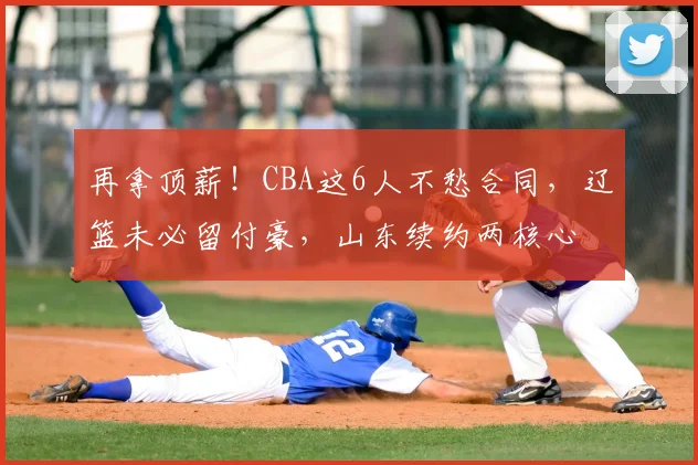 再拿顶薪！CBA这6人不愁合同，辽篮未必留付豪，山东续约两核心